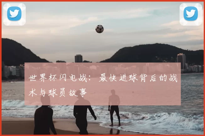 世界杯闪电战：最快进球背后的战术与球员故事