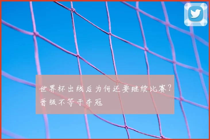 世界杯出线后为何还要继续比赛？晋级不等于夺冠
