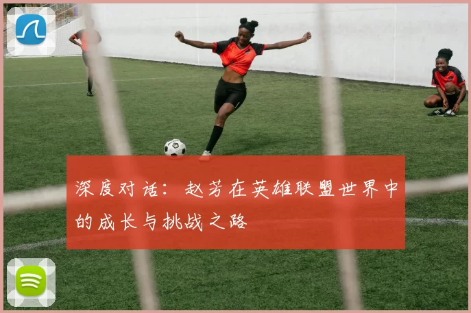 深度对话:赵芳在英雄联盟世界中的成长与挑战之路
