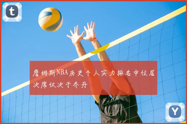 詹姆斯NBA历史个人实力排名中位居次席仅次于乔丹