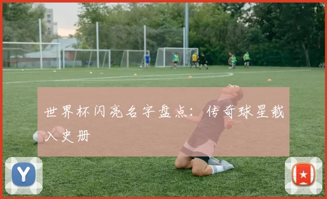 世界杯闪亮名字盘点：传奇球星载入史册