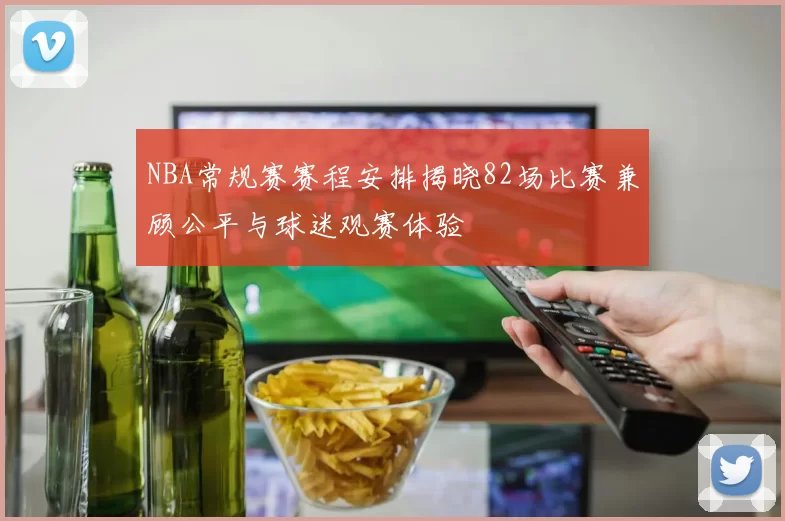 NBA常规赛赛程安排揭晓82场比赛兼顾公平与球迷观赛体验