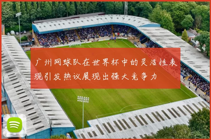 广州网球队在世界杯中的灵活性表现引发热议展现出强大竞争力