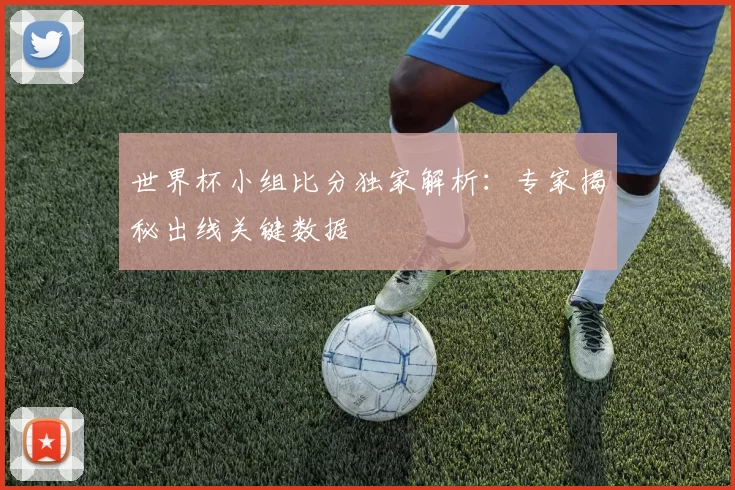 世界杯小组比分独家解析：专家揭秘出线关键数据