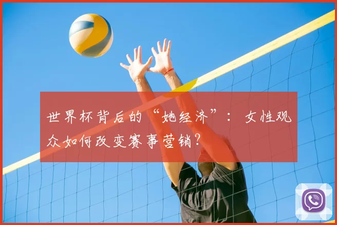 世界杯背后的“她经济”：女性观众如何改变赛事营销？