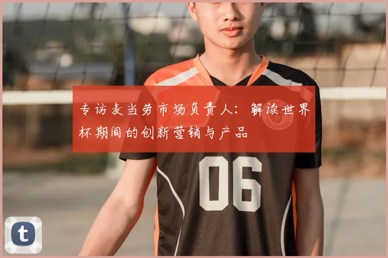 专访麦当劳市场负责人：解读世界杯期间的创新营销与产品