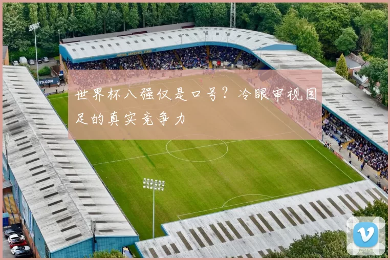 世界杯八强仅是口号？冷眼审视国足的真实竞争力