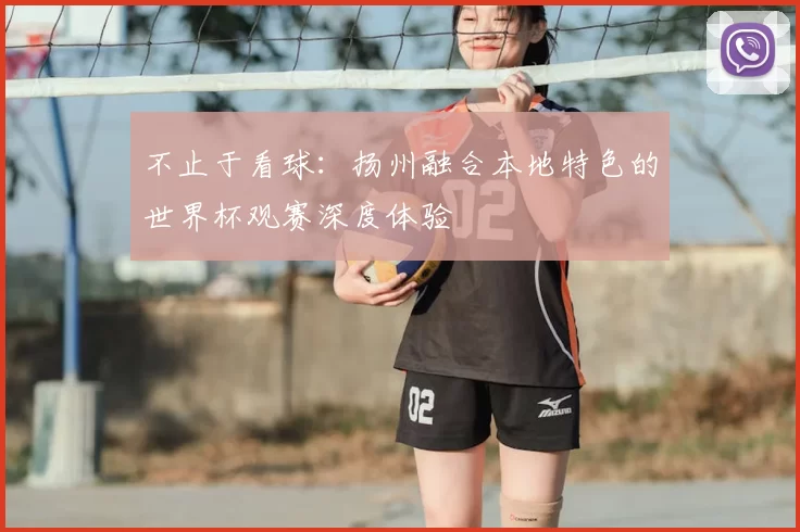 不止于看球：扬州融合本地特色的世界杯观赛深度体验