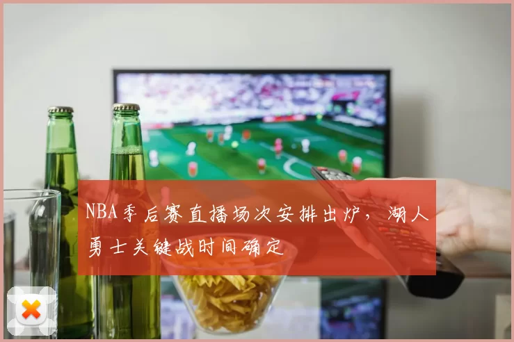 NBA季后赛直播场次安排出炉，湖人勇士关键战时间确定