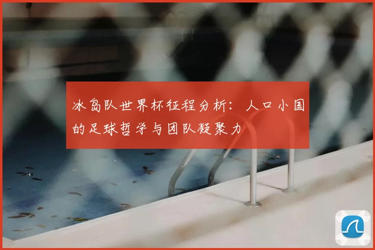 冰岛队世界杯征程分析：人口小国的足球哲学与团队凝聚力