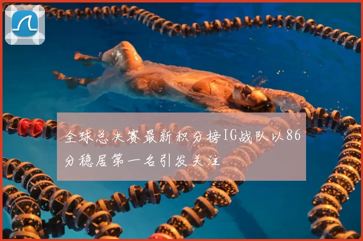 全球总决赛最新积分榜IG战队以86分稳居第一名引发关注