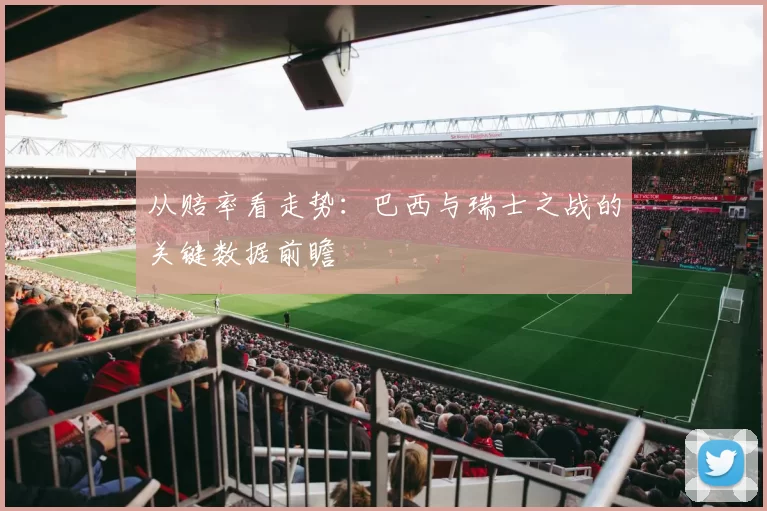 从赔率看走势：巴西与瑞士之战的关键数据前瞻