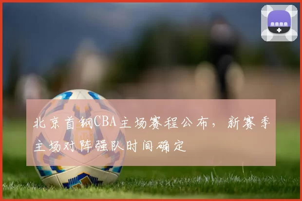 北京首钢CBA主场赛程公布，新赛季主场对阵强队时间确定