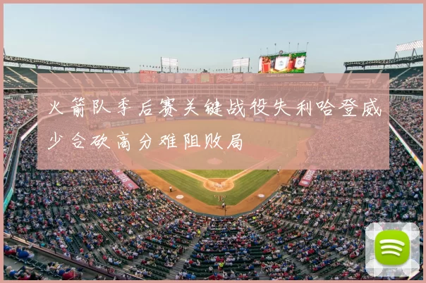 火箭队季后赛关键战役失利哈登威少合砍高分难阻败局