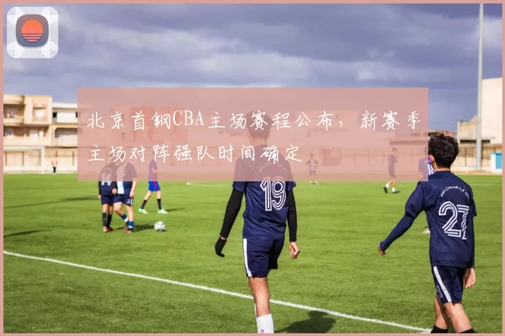 北京首钢CBA主场赛程公布，新赛季主场对阵强队时间确定