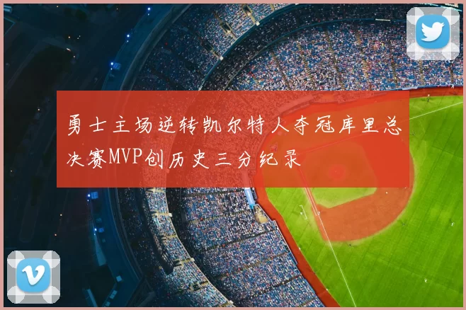 勇士主场逆转凯尔特人夺冠库里总决赛MVP创历史三分纪录