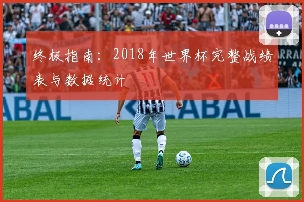 终极指南：2018年世界杯完整战绩表与数据统计