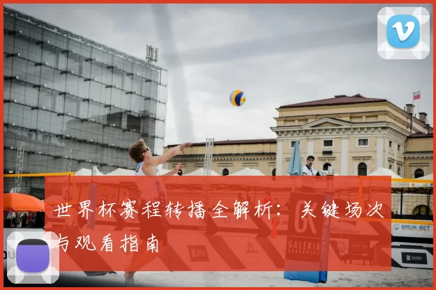 世界杯赛程转播全解析：关键场次与观看指南