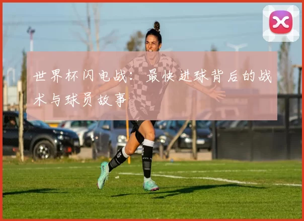 世界杯闪电战：最快进球背后的战术与球员故事
