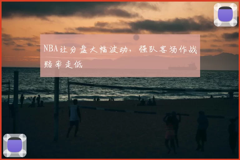 NBA让分盘大幅波动，强队客场作战赔率走低