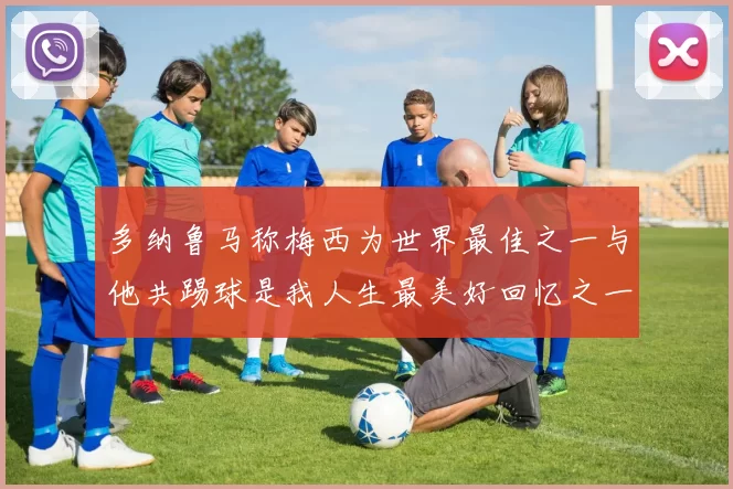 多纳鲁马称梅西为世界最佳之一与他共踢球是我人生最美好回忆之一
