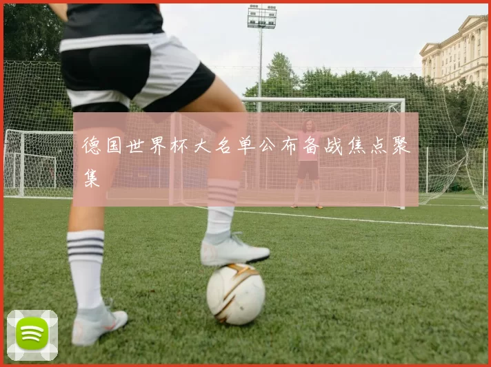 德国世界杯大名单公布备战焦点聚集