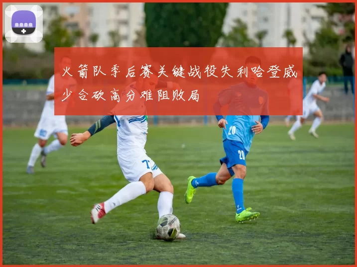 火箭队季后赛关键战役失利哈登威少合砍高分难阻败局