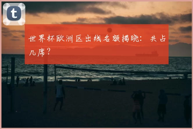 世界杯欧洲区出线名额揭晓：共占几席？
