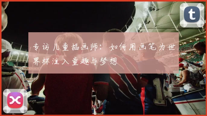 专访儿童插画师：如何用画笔为世界杯注入童趣与梦想