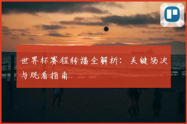 世界杯赛程转播全解析：关键场次与观看指南