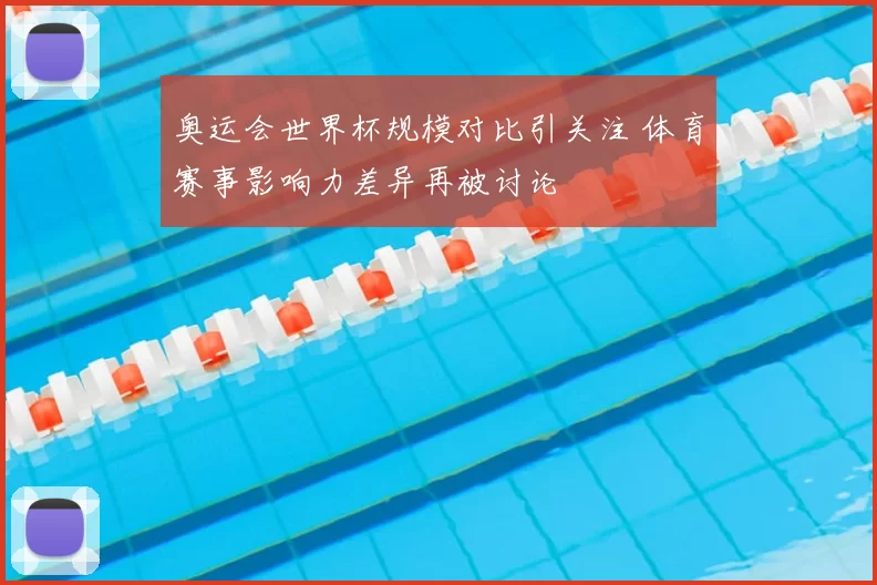 奥运会世界杯规模对比引关注 体育赛事影响力差异再被讨论