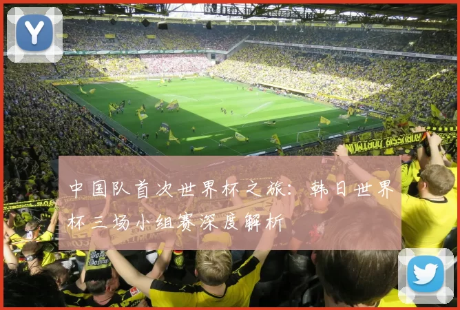 中国队首次世界杯之旅：韩日世界杯三场小组赛深度解析