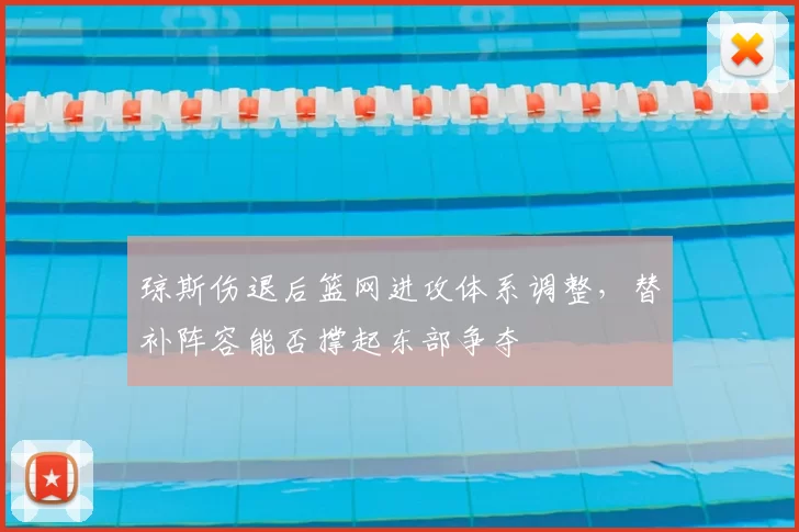 琼斯伤退后篮网进攻体系调整，替补阵容能否撑起东部争夺