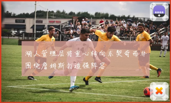湖人管理层将重心转向东契奇而非围绕詹姆斯打造强阵容