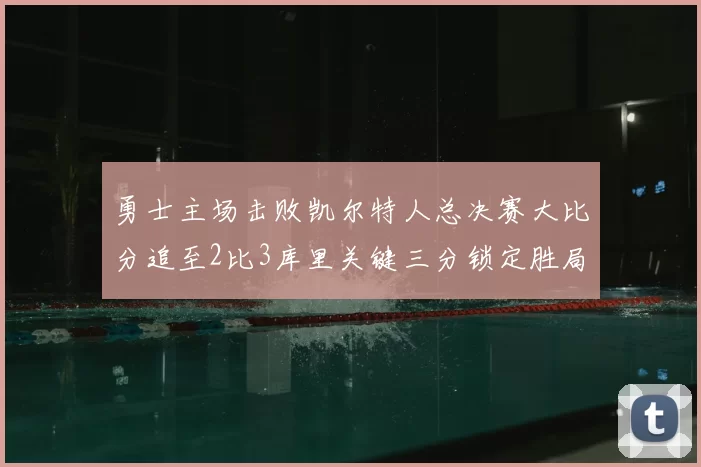 勇士主场击败凯尔特人总决赛大比分追至2比3库里关键三分锁定胜局