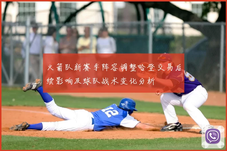 火箭队新赛季阵容调整哈登交易后续影响及球队战术变化分析