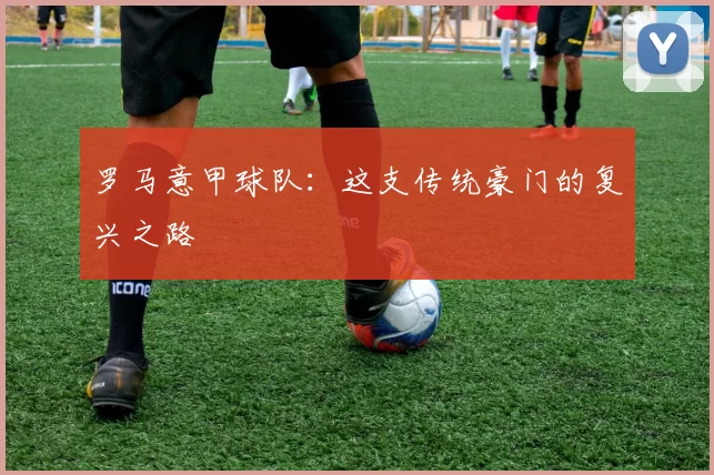 罗马意甲球队:这支传统豪门的复兴之路