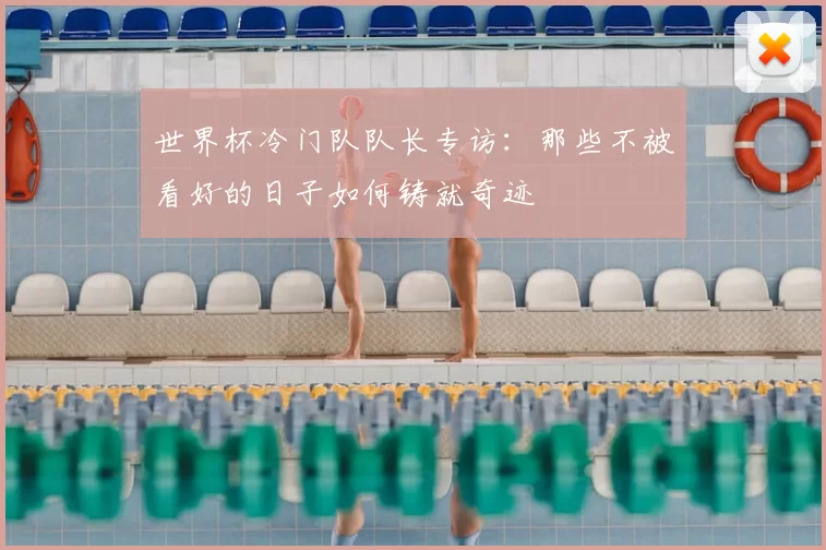 世界杯冷门队队长专访：那些不被看好的日子如何铸就奇迹