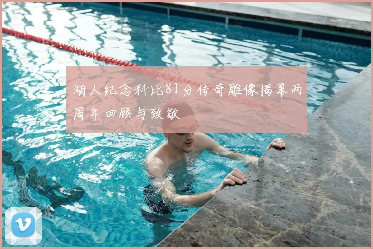 湖人纪念科比81分传奇雕像揭幕两周年回顾与致敬