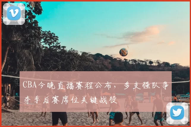 CBA今晚直播赛程公布,多支强队争夺季后赛席位关键战役