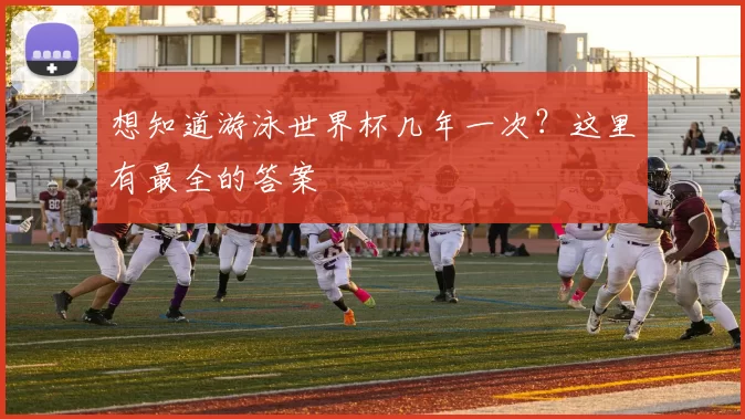 想知道游泳世界杯几年一次？这里有最全的答案