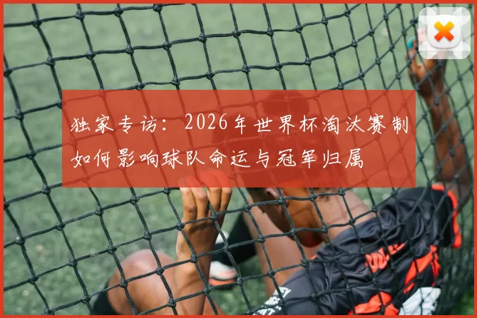 独家专访：2026年世界杯淘汰赛制如何影响球队命运与冠军归属