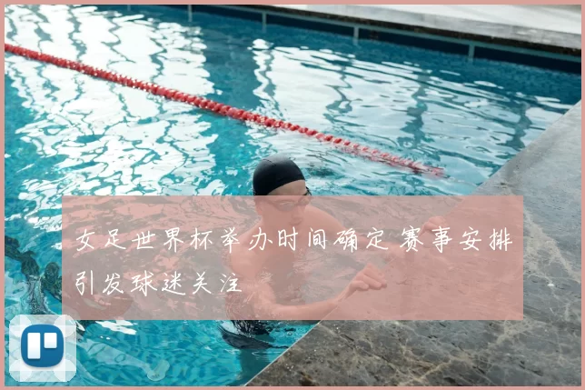 女足世界杯举办时间确定 赛事安排引发球迷关注