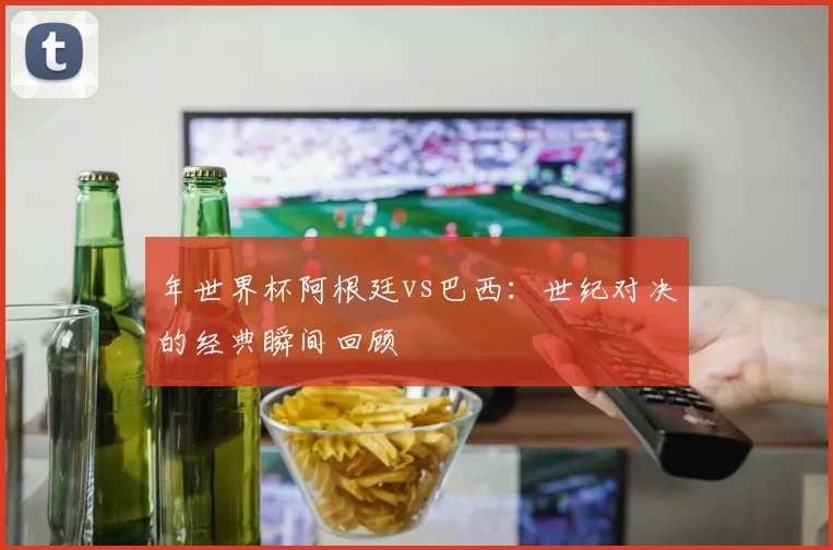 年世界杯阿根廷vs巴西：世纪对决的经典瞬间回顾