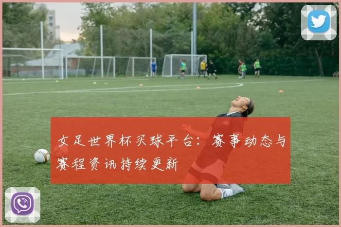 女足世界杯买球平台：赛事动态与赛程资讯持续更新
