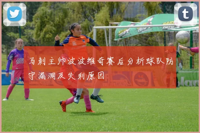 马刺主帅波波维奇赛后分析球队防守漏洞及失利原因