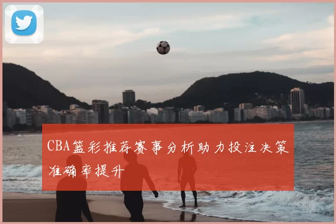 CBA篮彩推荐赛事分析助力投注决策准确率提升