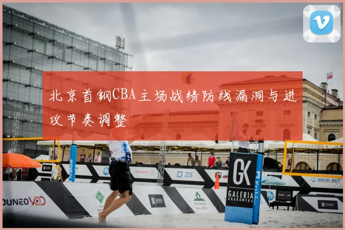 北京首钢CBA主场战绩防线漏洞与进攻节奏调整