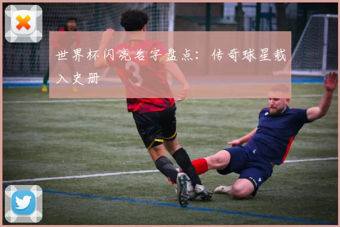 世界杯闪亮名字盘点：传奇球星载入史册