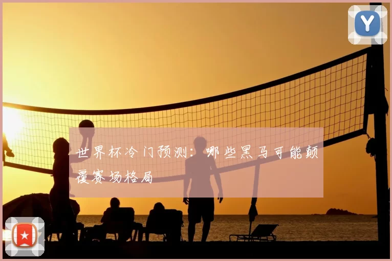世界杯冷门预测：哪些黑马可能颠覆赛场格局